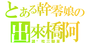 とある幹零娘の出來橋阿（請你吃三聯單）