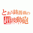 とある鋳薔薇の超波動砲（ハドーガン）