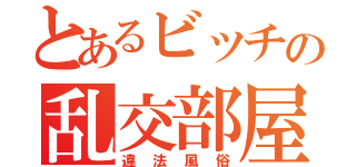 とあるビッチの乱交部屋（違法風俗）