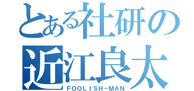 とある社研の近江良太（ＦＯＯＬＩＳＨ－ＭＡＮ）