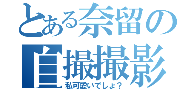 とある奈留の自撮撮影（私可愛いでしょ？）