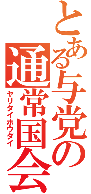 とある与党の通常国会（ヤリタイホウダイ）