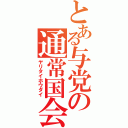 とある与党の通常国会（ヤリタイホウダイ）