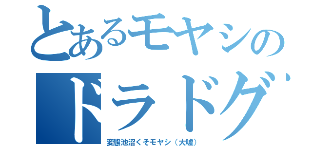 とあるモヤシのドラドグ（変態池沼くそモヤシ（大嘘））