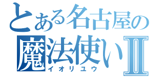 とある名古屋の魔法使いⅡ（イオリユウ）