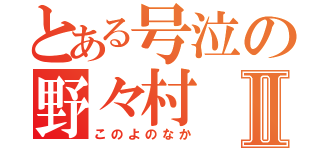 とある号泣の野々村Ⅱ（このよのなか）