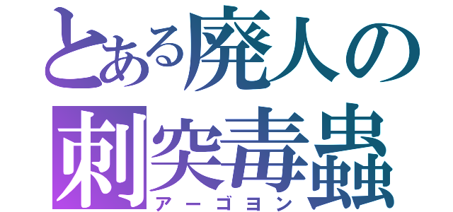 とある廃人の刺突毒蟲（アーゴヨン）