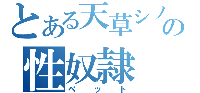 とある天草シノの性奴隷（ペット）