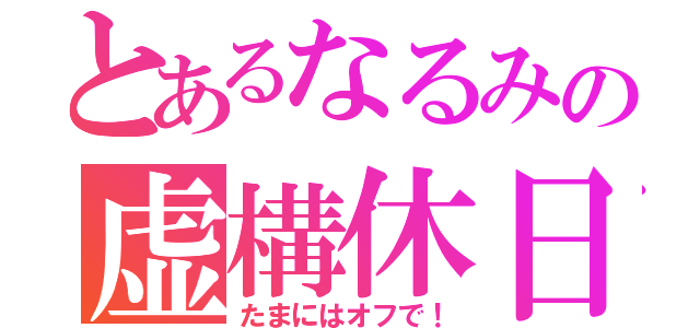 とあるなるみの虚構休日（たまにはオフで！）