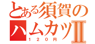 とある須賀のハムカツサンドⅡ（１２０円）