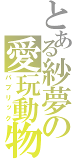 とある紗夢の愛玩動物（パブリック）