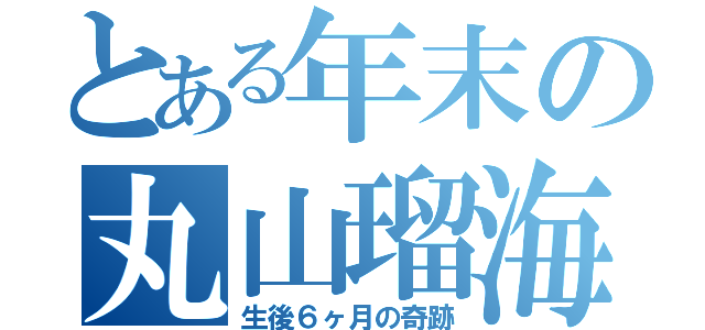 とある年末の丸山瑠海（生後６ヶ月の奇跡）