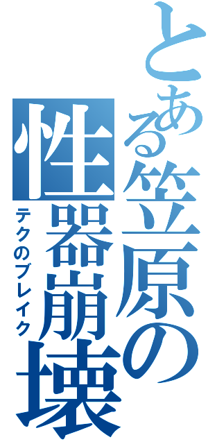 とある笠原の性器崩壊（テクのブレイク）