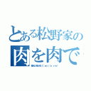 とある松野家の肉を肉でまいて食べる肉食系肉（働かない我が人生 Ｃ'ｅｓｔ ｌａ ｖｉｅ！）