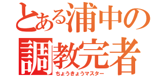 とある浦中の調教完者（ちょうきょうマスター）