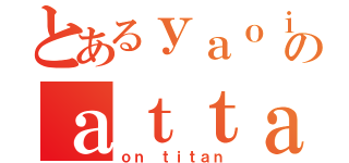 とあるｙａｏｉのａｔｔａｃｋ（ｏｎ ｔｉｔａｎ）