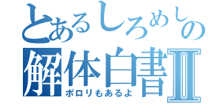 とあるしろめしの解体白書Ⅱ（ポロリもあるよ）