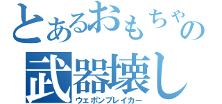 とあるおもちゃの武器壊し（ウェポンブレイカー）