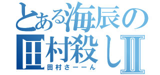 とある海辰の田村殺しⅡ（田村さーーん）