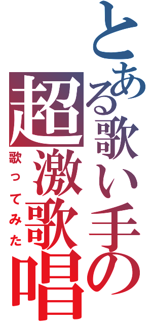 とある歌い手の超激歌唱（歌ってみた）