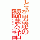 とある男達の密談会話（エロトーク）