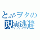 とあるヲタの現実逃避（エスケープ）