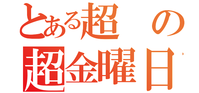 とある超の超金曜日（）