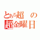 とある超の超金曜日（）