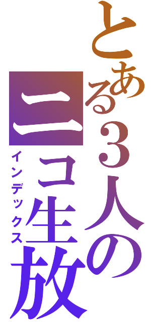 とある３人のニコ生放送（インデックス）