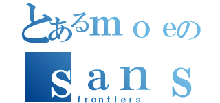 とあるｍｏｅのｓａｎｓ（ｆｒｏｎｔｉｅｒｓ）