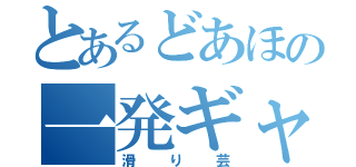 とあるどあほの一発ギャグ（滑り芸）