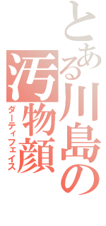 とある川島の汚物顔（ダーティフェイス）