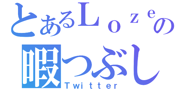 とあるＬｏｚｅの暇つぶし（Ｔｗｉｔｔｅｒ）