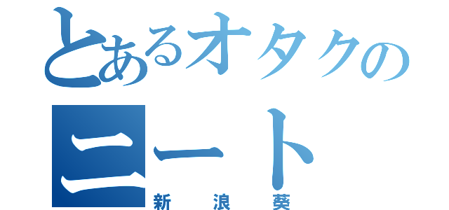 とあるオタクのニート（新浪葵）