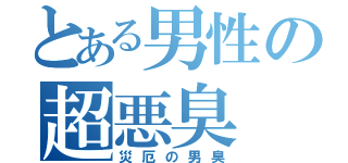 とある男性の超悪臭（災厄の男臭）