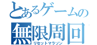 とあるゲームの無限周回（リセットマラソン）