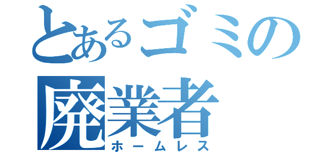 とあるゴミの廃業者（ホームレス）