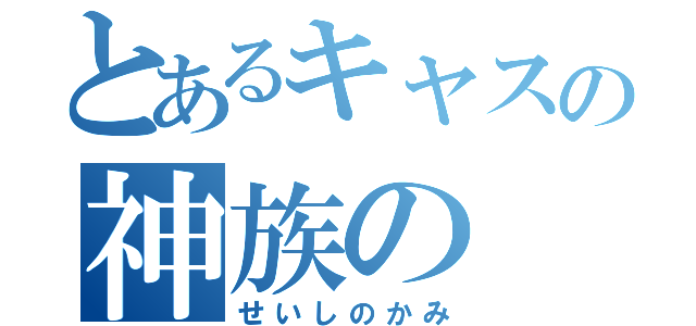 とあるキャスの神族の（せいしのかみ）