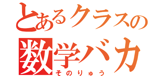 とあるクラスの数学バカ（そのりゅう）