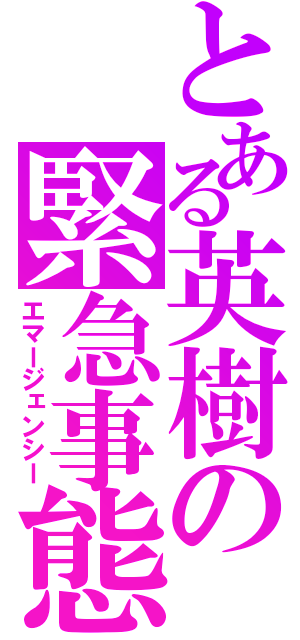 とある英樹の緊急事態（エマージェンシー）