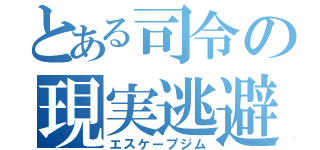 とある司令の現実逃避（エスケープジム）