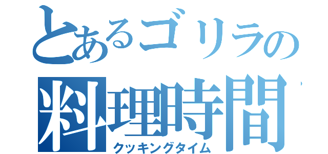 とあるゴリラの料理時間（クッキングタイム）