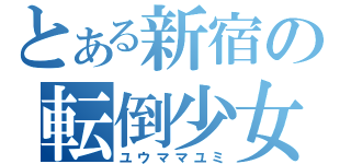 とある新宿の転倒少女（ユウママユミ）