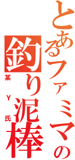 とあるファミマでの釣り泥棒（某Ｙ氏）