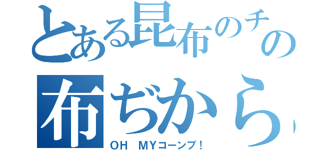 とある昆布のチカラの布ぢから（ＯＨ ＭＹコーンブ！）