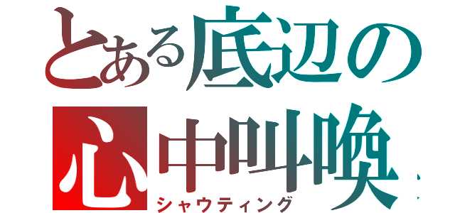 とある底辺の心中叫喚（シャウティング）