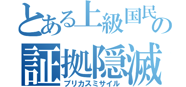 とある上級国民の証拠隠滅（プリカスミサイル）