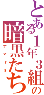 とある１年３組の暗黒たち（ナマｒｓ）