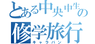 とある中央中生の修学旅行（キャラバン）