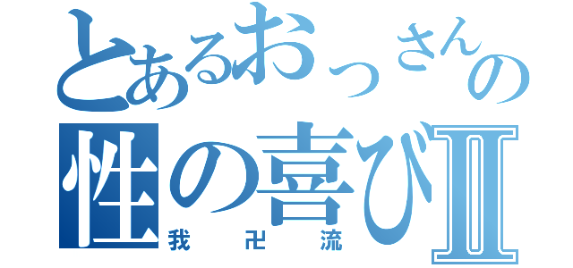 とあるおっさんの性の喜びⅡ（我卍流）